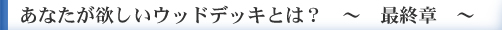 あなたが欲しいウッドデッキとは 最終章