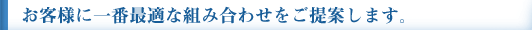 お客様に一番最適な組み合わせをご提案します。