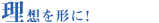 理想を形に!